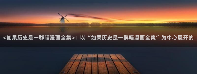 羞汗汗漫画：<如果历史是一群喵漫画全集>：以“如果历史是一群喵漫画全集”为中心展开的