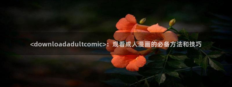 羞羞汗汗漫画在线：<downloadadultcomic>：观看成人漫画的必备方法和技巧