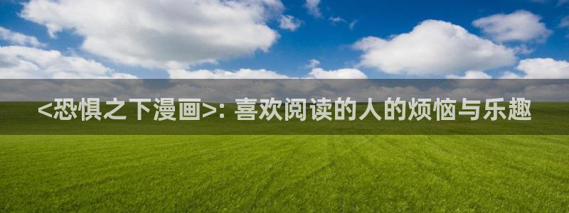 汗汗漫画大全首页：<恐惧之下漫画>: 喜欢阅读的人的烦恼与乐趣