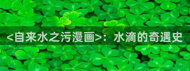 汗汗漫画在线观看：<自来水之污漫画>：水滴的奇遇史