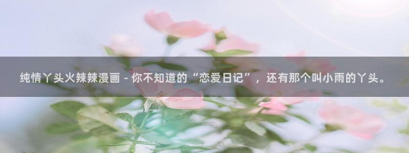 汗汗漫画羞羞首页入口在线免费阅读漫画：纯情丫头火辣辣漫画 - 你不知道的“恋爱日记”，还有那个叫小雨的丫头。