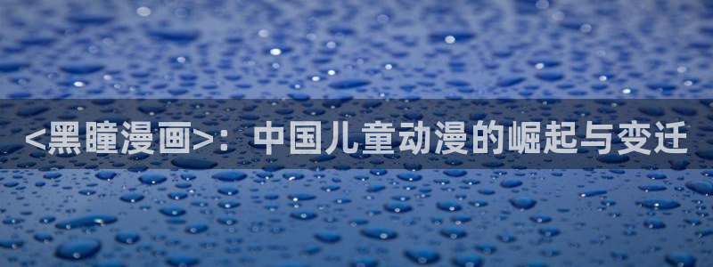 汗汗漫画在线入口：<黑瞳漫画>：中国儿童动漫的崛起与变迁