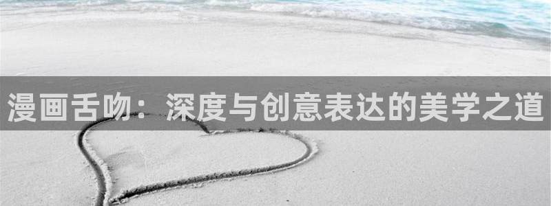 汗汗汗漫画sss：漫画舌吻：深度与创意表达的美学之道